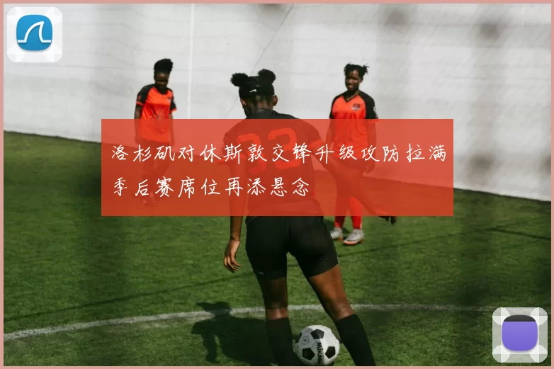 洛杉矶对休斯敦交锋升级攻防拉满季后赛席位再添悬念