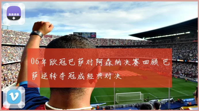 06年欧冠巴萨对阿森纳决赛回顾 巴萨逆转夺冠成经典对决