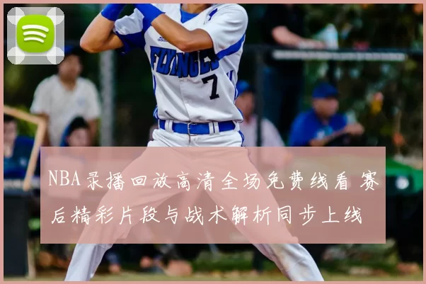NBA录播回放高清全场免费线看 赛后精彩片段与战术解析同步上线