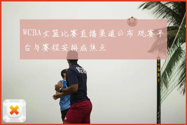 WCBA女篮比赛直播渠道公布 观赛平台与赛程安排成焦点