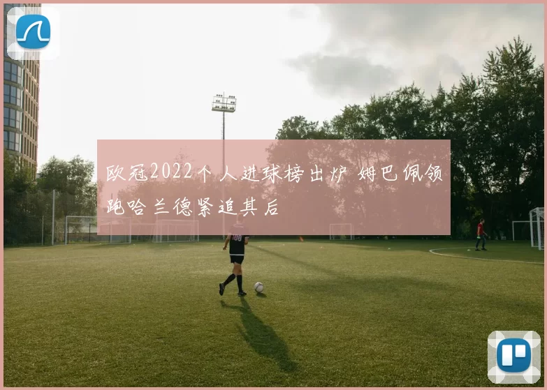 欧冠2022个人进球榜出炉 姆巴佩领跑哈兰德紧追其后