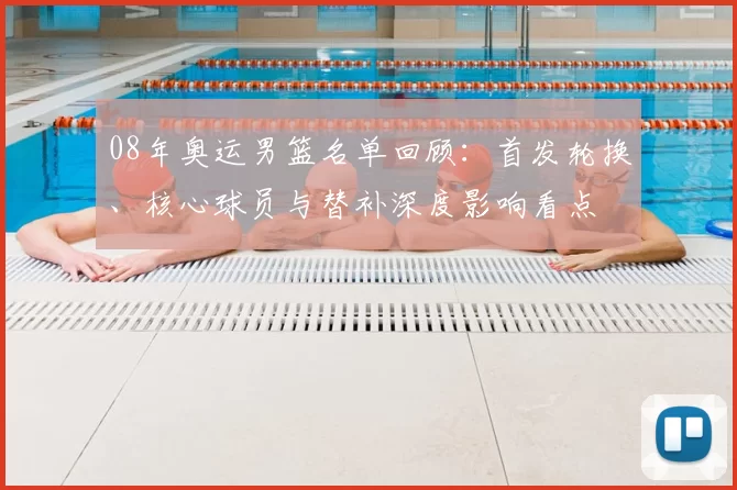 08年奥运男篮名单回顾：首发轮换、核心球员与替补深度影响看点