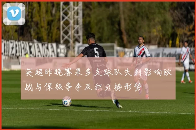 英超昨晚赛果多支球队失利影响欧战与保级争夺及积分榜形势