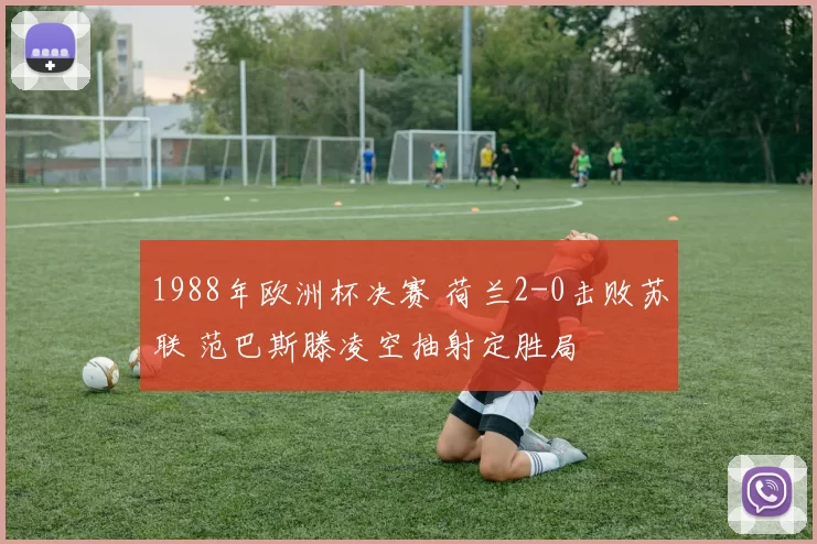 1988年欧洲杯决赛 荷兰2-0击败苏联 范巴斯滕凌空抽射定胜局