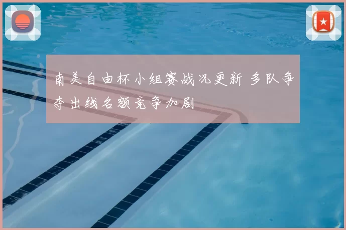 南美自由杯小组赛战况更新 多队争夺出线名额竞争加剧