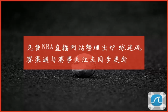 免费NBA直播网站整理出炉 球迷观赛渠道与赛事关注点同步更新