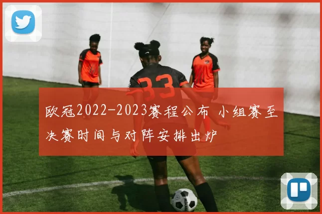 欧冠2022-2023赛程公布 小组赛至决赛时间与对阵安排出炉