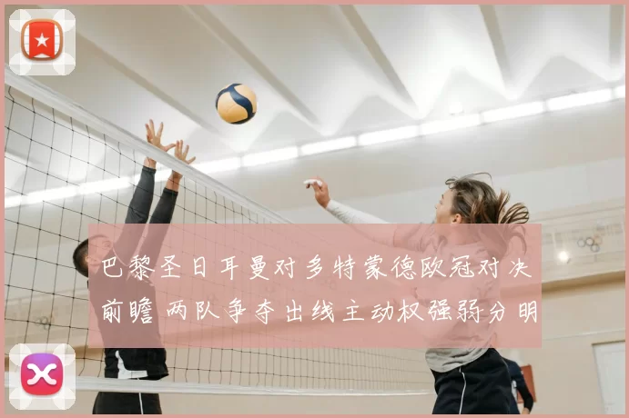 巴黎圣日耳曼对多特蒙德欧冠对决前瞻 两队争夺出线主动权强弱分明