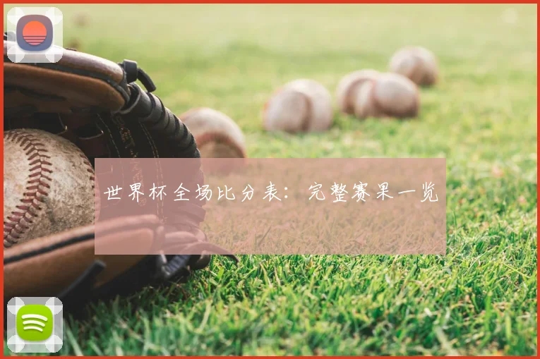 世界杯全场比分表：完整赛果一览