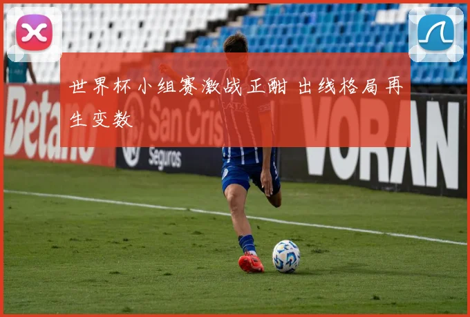 世界杯小组赛激战正酣 出线格局再生变数