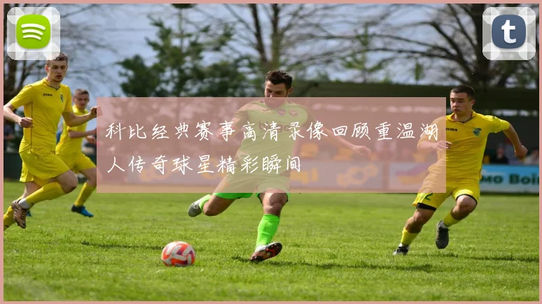 科比经典赛事高清录像回顾重温湖人传奇球星精彩瞬间