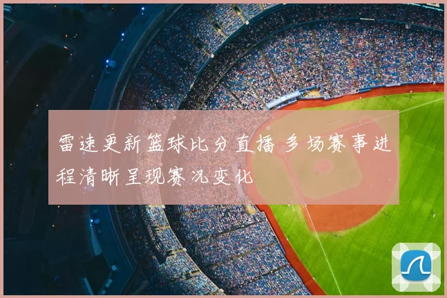 雷速更新篮球比分直播 多场赛事进程清晰呈现赛况变化