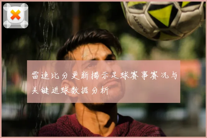 雷速比分更新揭示足球赛事赛况与关键进球数据分析