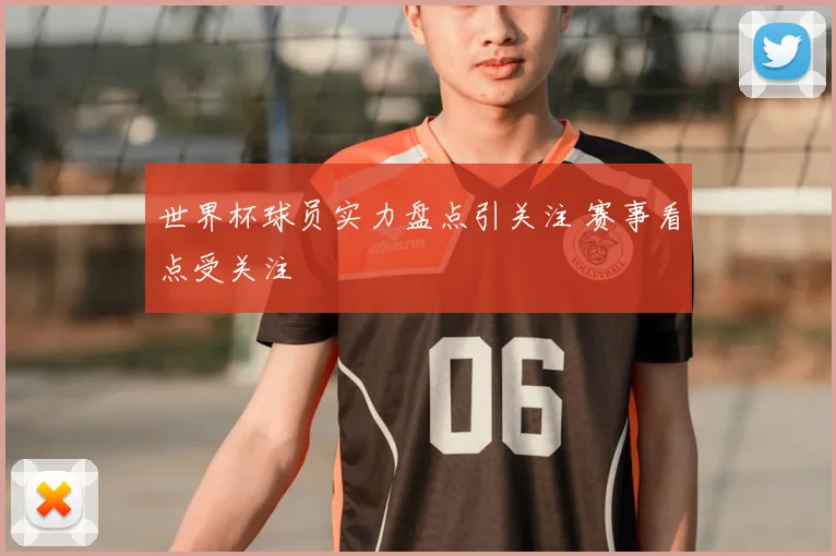 世界杯球员实力盘点引关注 赛事看点受关注