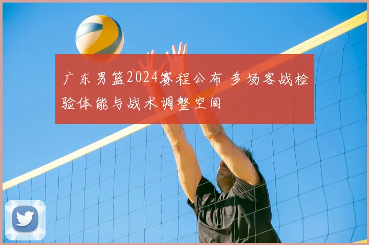 广东男篮2024赛程公布 多场客战检验体能与战术调整空间