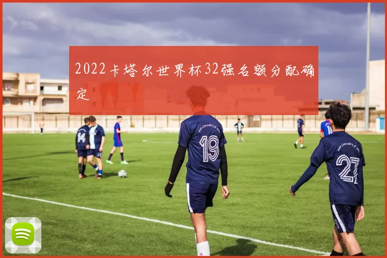 2022卡塔尔世界杯32强名额分配确定