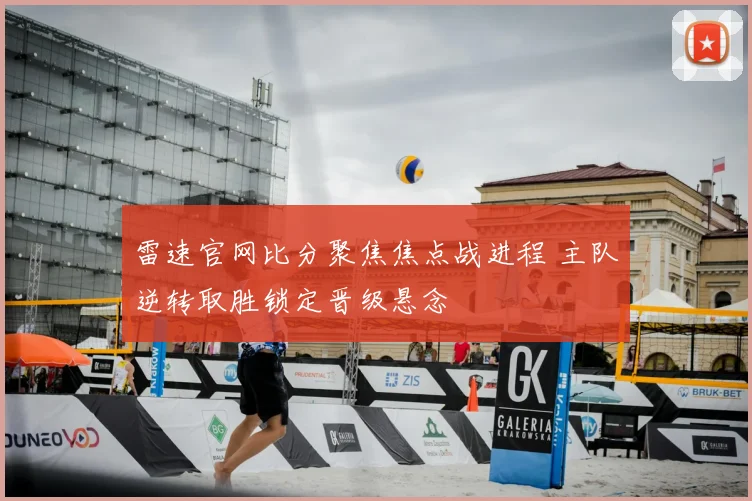雷速官网比分聚焦焦点战进程 主队逆转取胜锁定晋级悬念