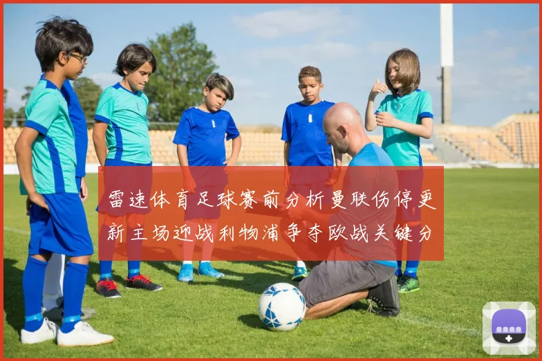 雷速体育足球赛前分析曼联伤停更新主场迎战利物浦争夺欧战关键分数