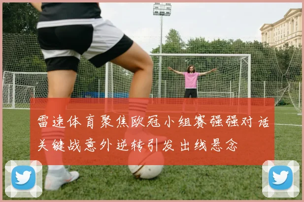 雷速体育聚焦欧冠小组赛强强对话关键战意外逆转引发出线悬念
