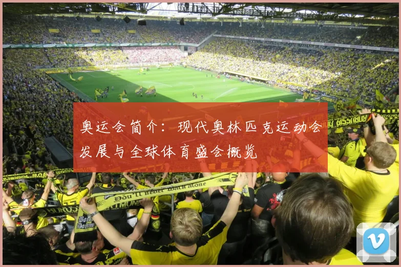 奥运会简介:现代奥林匹克运动会发展与全球体育盛会概览