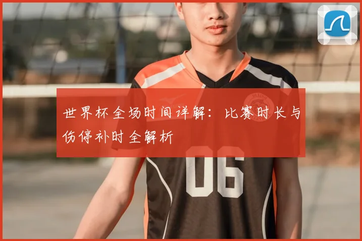 世界杯全场时间详解:比赛时长与伤停补时全解析